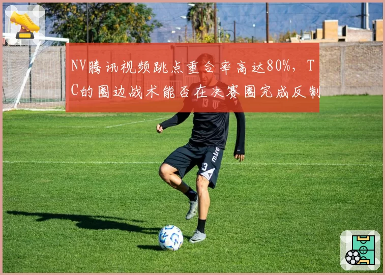 NV腾讯视频跳点重合率高达80%，TC的圈边战术能否在决赛圈完成反制？