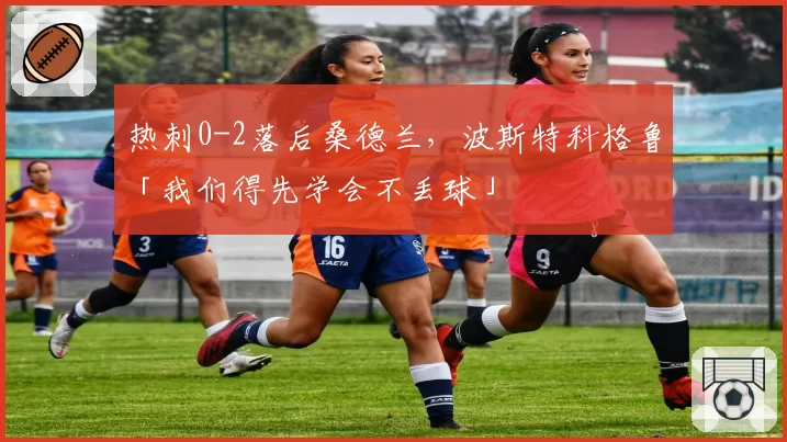 热刺0-2落后桑德兰,波斯特科格鲁「我们得先学会不丢球」