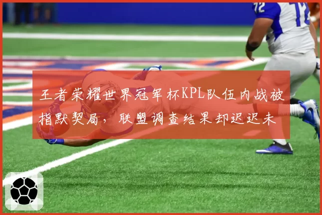 王者荣耀世界冠军杯KPL队伍内战被指默契局，联盟调查结果却迟迟未公布