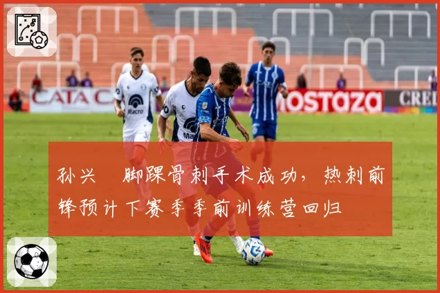 孙兴慜脚踝骨刺手术成功，热刺前锋预计下赛季季前训练营回归