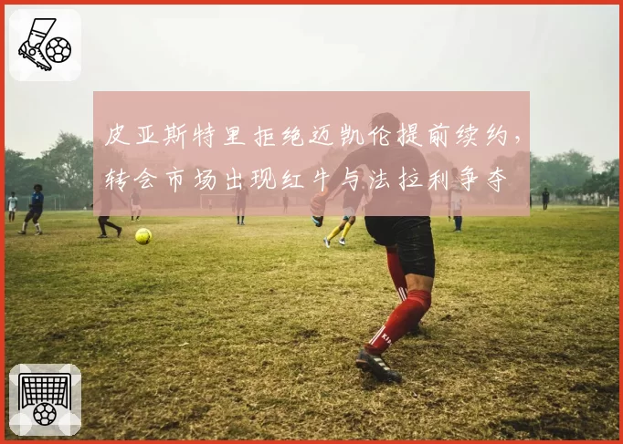 皮亚斯特里拒绝迈凯伦提前续约,转会市场出现红牛与法拉利争夺
