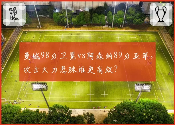 曼城98分卫冕vs阿森纳89分亚军，攻击火力悬殊谁更高效？