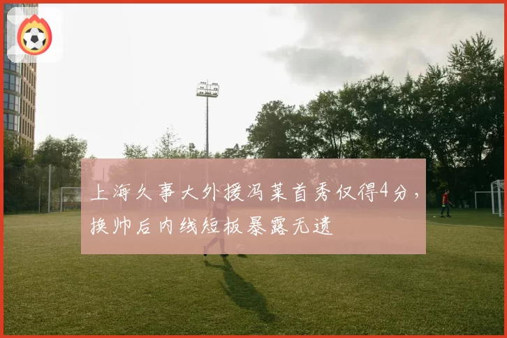 上海久事大外援冯莱首秀仅得4分，换帅后内线短板暴露无遗