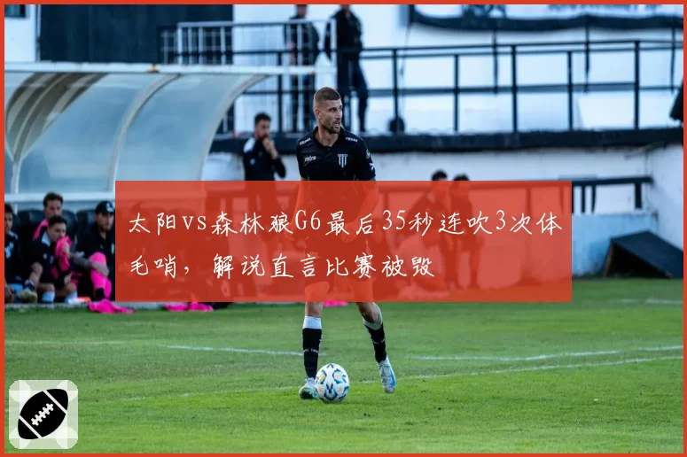 太阳vs森林狼G6最后35秒连吹3次体毛哨，解说直言比赛被毁