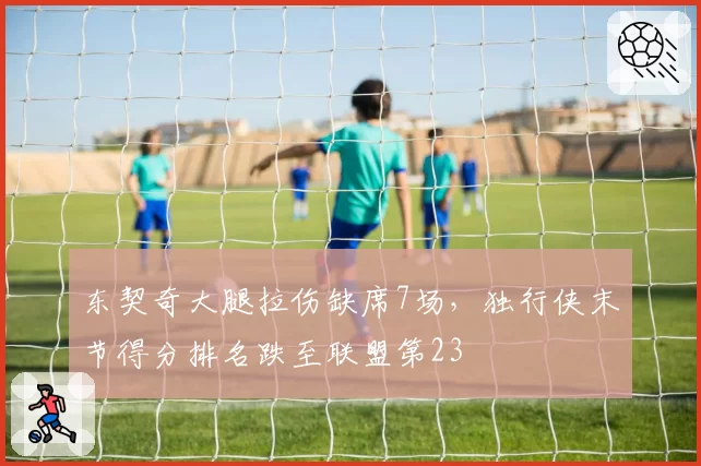 东契奇大腿拉伤缺席7场，独行侠末节得分排名跌至联盟第23