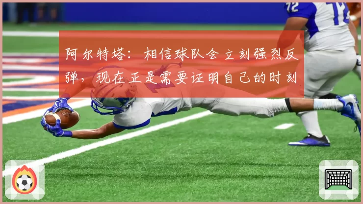 阿尔特塔：相信球队会立刻强烈反弹，现在正是需要证明自己的时刻