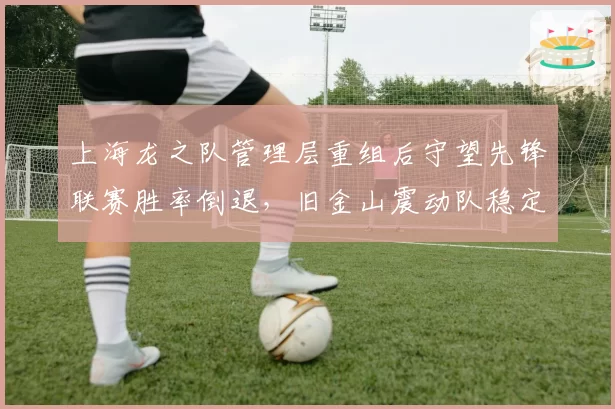 上海龙之队管理层重组后守望先锋联赛胜率倒退,旧金山震动队稳定运营彰显对比