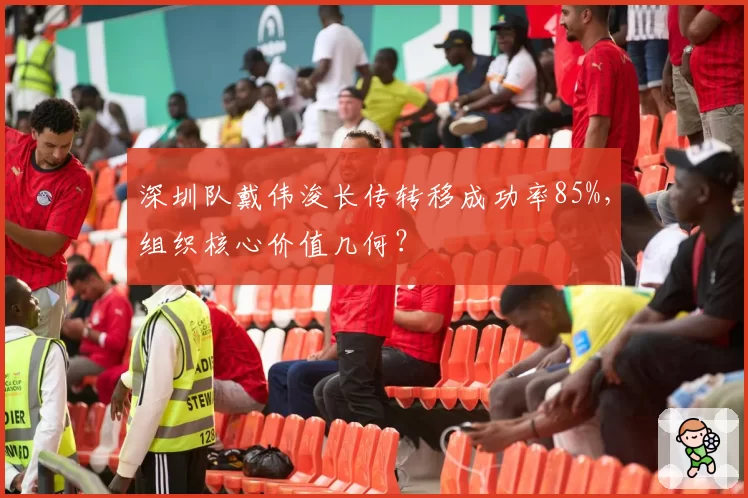 深圳队戴伟浚长传转移成功率85%,组织核心价值几何?