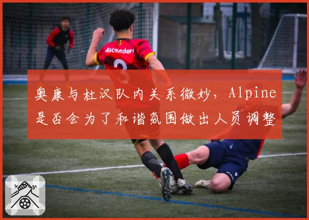 奥康与杜汉队内关系微妙,Alpine是否会为了和谐氛围做出人员调整?