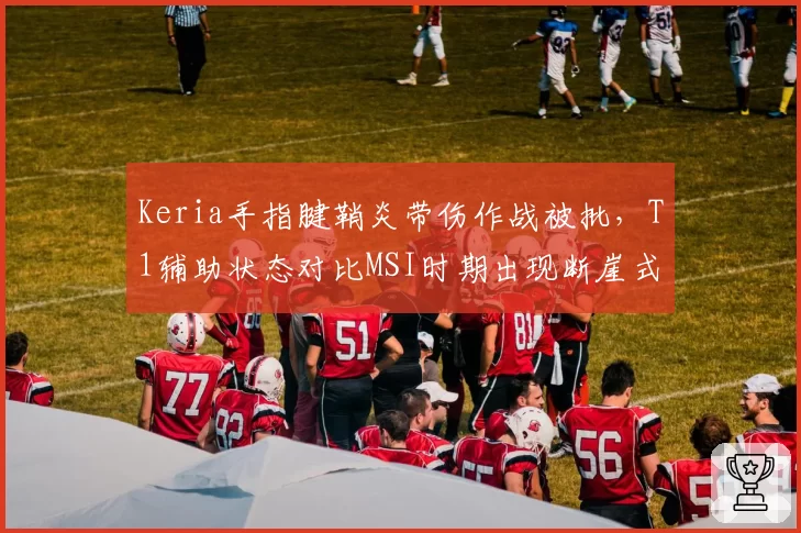 Keria手指腱鞘炎带伤作战被批，T1辅助状态对比MSI时期出现断崖式下滑