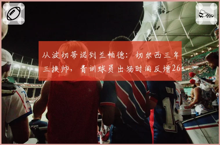 从波切蒂诺到兰帕德:切尔西三年三换帅,青训球员出场时间反增26%