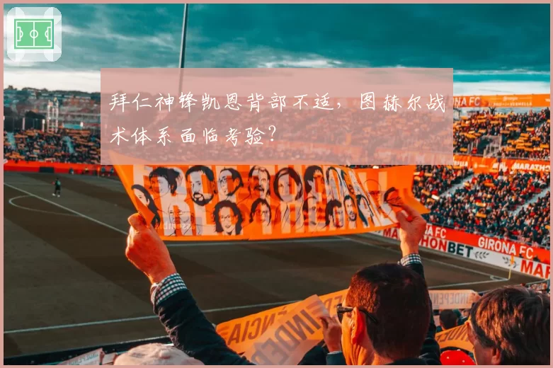 拜仁神锋凯恩背部不适，图赫尔战术体系面临考验？