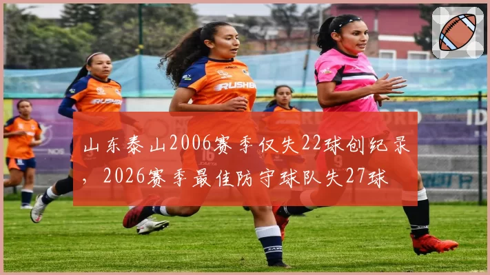 山东泰山2006赛季仅失22球创纪录,2026赛季最佳防守球队失27球