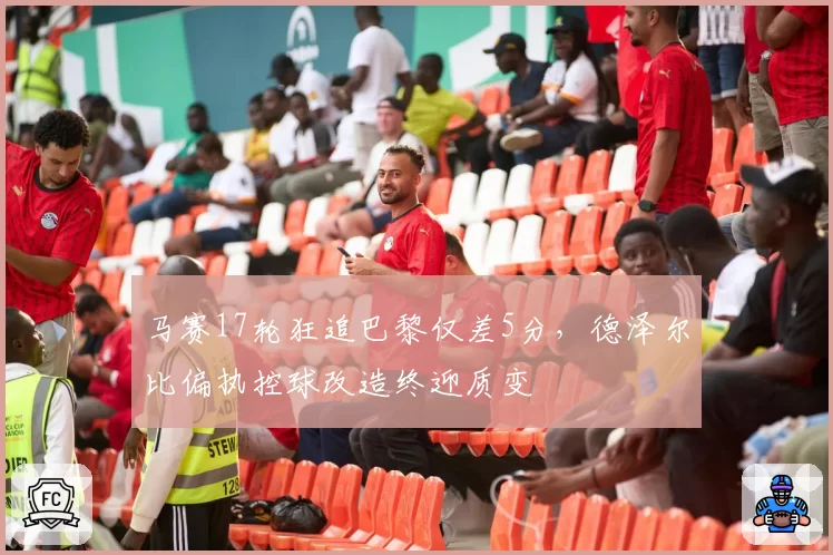 马赛17轮狂追巴黎仅差5分，德泽尔比偏执控球改造终迎质变