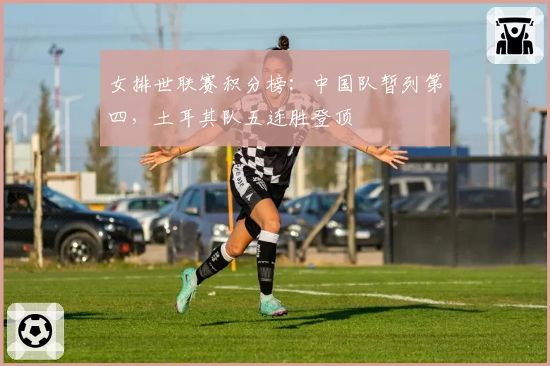 女排世联赛积分榜:中国队暂列第四,土耳其队五连胜登顶