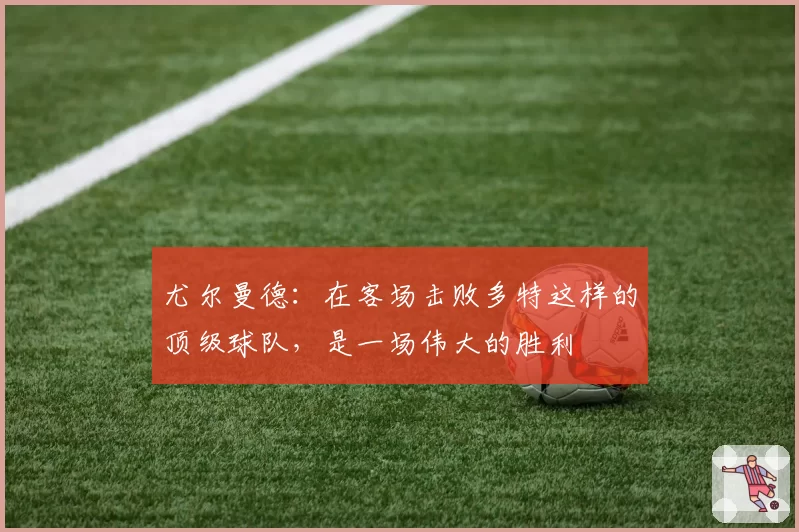 尤尔曼德：在客场击败多特这样的顶级球队，是一场伟大的胜利