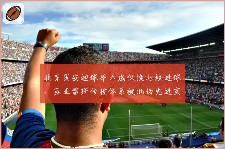 北京国安控球率六成仅换七粒进球,苏亚雷斯传控体系被批伪先进实低效