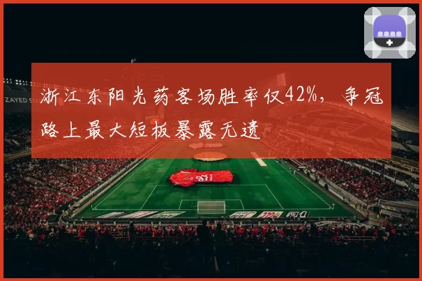 浙江东阳光药客场胜率仅42%，争冠路上最大短板暴露无遗