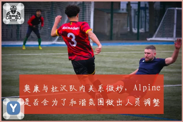 奥康与杜汉队内关系微妙,Alpine是否会为了和谐氛围做出人员调整?