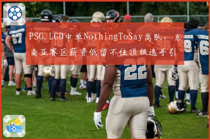PSG.LGD中单NothingToSay离队，东南亚赛区薪资低留不住顶级选手引发反思